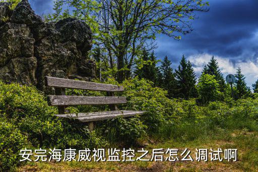 安完海康威視監控之后怎么調試啊