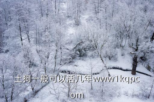 土狗的最高壽命是多少年，土狗一般可以活幾年www1kqpcom