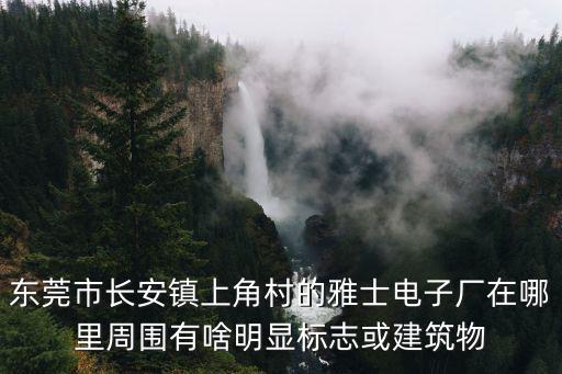 東莞市長安鎮上角村的雅士電子廠在哪里周圍有啥明顯標志或建筑物