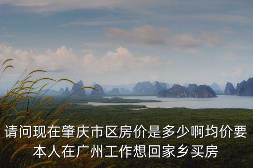 請(qǐng)問現(xiàn)在肇慶市區(qū)房?jī)r(jià)是多少啊均價(jià)要本人在廣州工作想回家鄉(xiāng)買房
