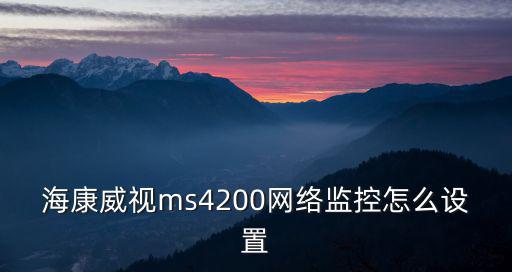 海康威視ms4200網(wǎng)絡監(jiān)控怎么設置