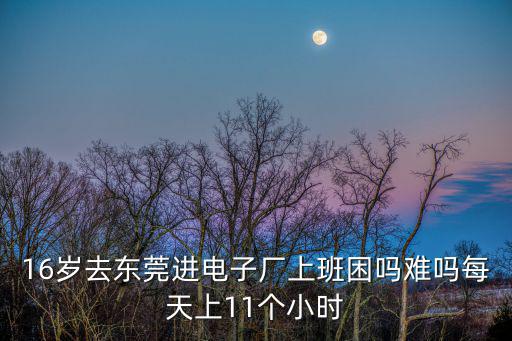 16歲去東莞進(jìn)電子廠上班困嗎難嗎每天上11個小時