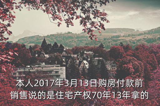 本人2017年3月13日購房付款前銷售說的是住宅產權70年13年拿的
