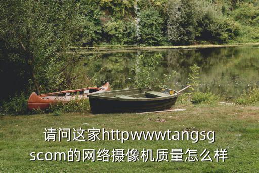 請(qǐng)問(wèn)這家httpwwwtangsgscom的網(wǎng)絡(luò)攝像機(jī)質(zhì)量怎么樣