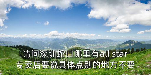 深圳雅美詩(shī)蛇口，請(qǐng)問(wèn)深圳蛇口哪里有all star專賣店要說(shuō)具體點(diǎn)別的地方不要