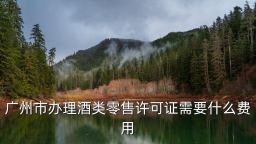 廣州市辦理酒類零售許可證需要什么費用