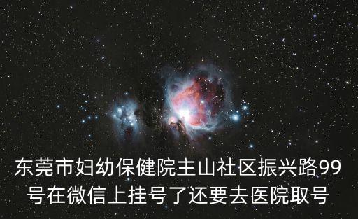 東莞市婦幼保健院主山社區振興路99號在微信上掛號了還要去醫院取號
