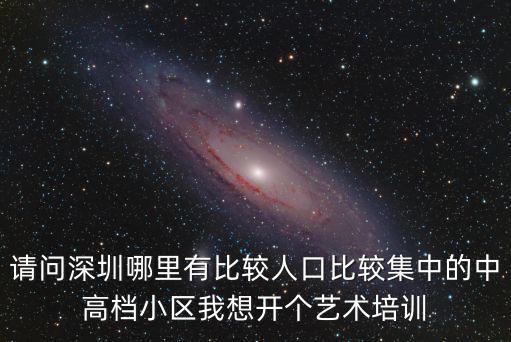 請問深圳哪里有比較人口比較集中的中高檔小區我想開個藝術培訓