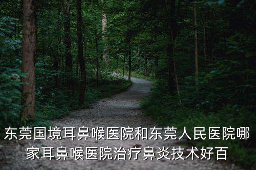 東莞國境耳鼻喉醫院和東莞人民醫院哪家耳鼻喉醫院治療鼻炎技術好百