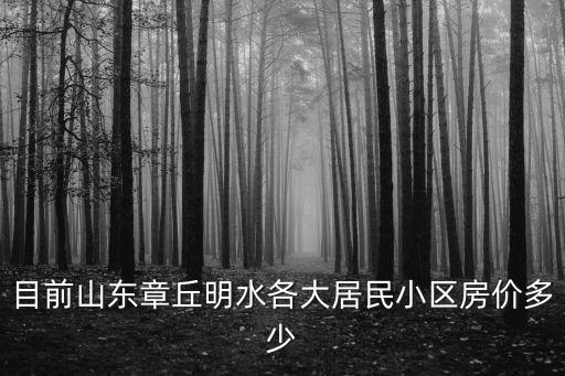 目前山東章丘明水各大居民小區(qū)房價多少