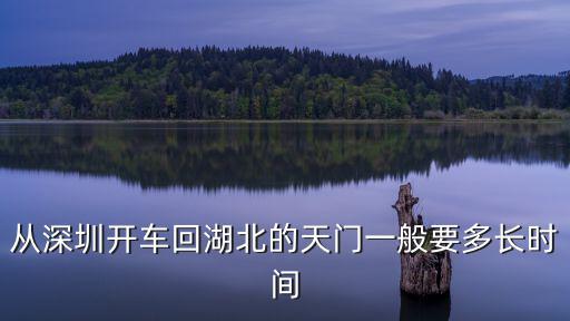 現在從深圳怎樣回湖北天門，從深圳開車回湖北的天門一般要多長時間