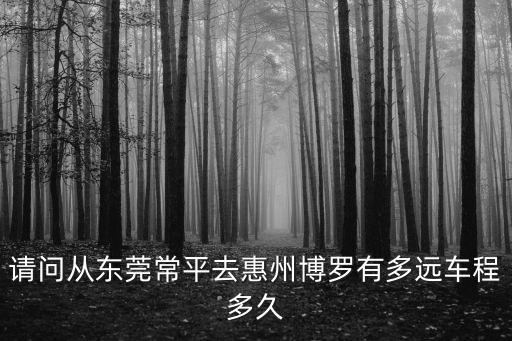 請問從東莞常平去惠州博羅有多遠車程多久