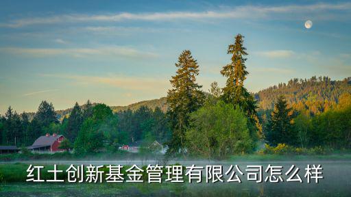 紅土創(chuàng)新基金管理有限公司怎么樣