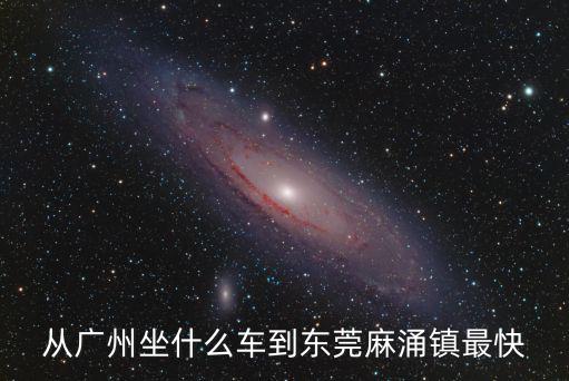 從廣州坐什么車到東莞麻涌鎮(zhèn)最快