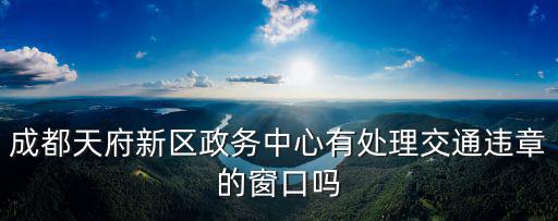 成都天府新區政務中心有處理交通違章的窗口嗎
