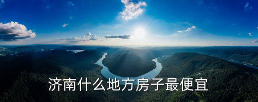 濟南市哪個小區房價最便宜，濟南陽光100t區為什么便宜