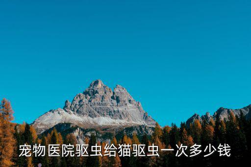 寵物醫院驅蟲給貓驅蟲一次多少錢
