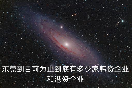 東莞到目前為止到底有多少家韓資企業和港資企業
