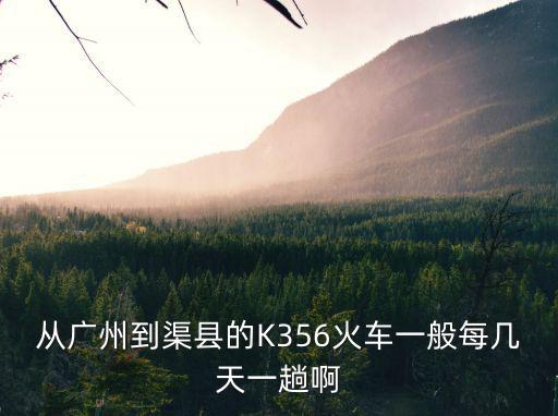 從廣州到渠縣的K356火車一般每幾天一趟啊
