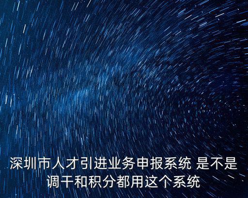 深圳市人才引進業務申報系統 是不是調干和積分都用這個系統