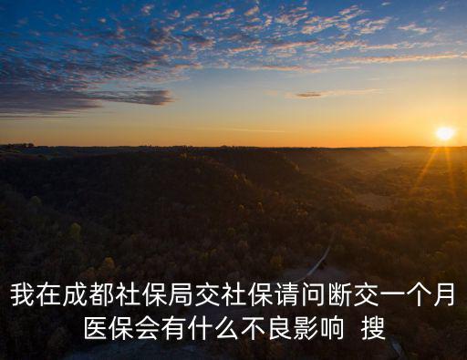 我在成都社保局交社保請問斷交一個月醫保會有什么不良影響  搜