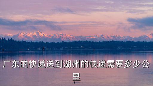 廣州到湖州的快遞要多久，順豐快遞從廣州到湖州大概要幾天