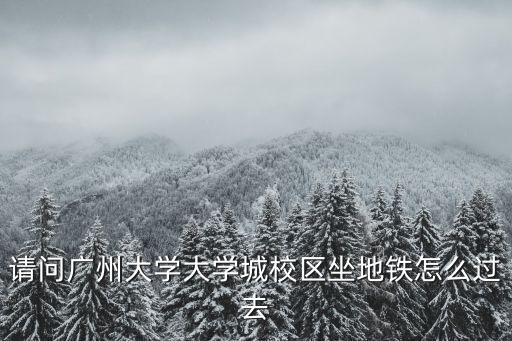 請問廣州大學大學城校區坐地鐵怎么過去
