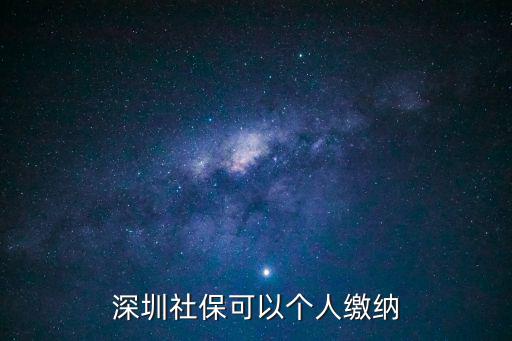 深圳市個(gè)人繳納參保，深圳社保可以個(gè)人繳納