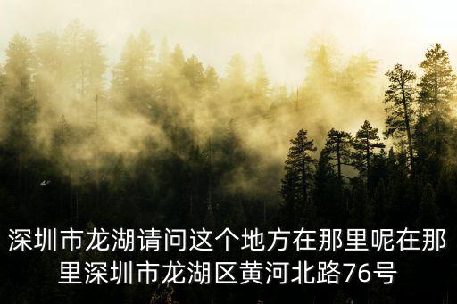 深圳市龍湖請問這個地方在那里呢在那里深圳市龍湖區黃河北路76號
