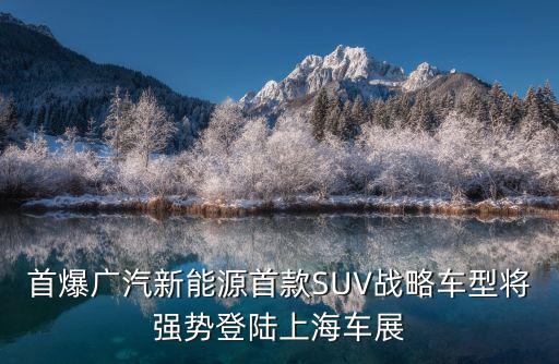 首爆廣汽新能源首款SUV戰略車型將強勢登陸上海車展