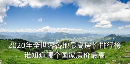 2020年全世界各地最高房價排行榜誰知道哪個國家房價最高