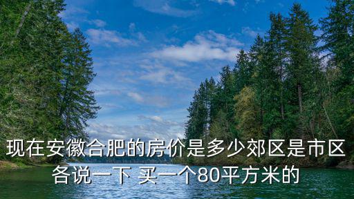 現在安徽合肥的房價是多少郊區是市區各說一下 買一個80平方米的