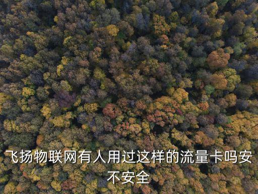 深圳飛揚物聯卡是什么意思，飛揚物聯網有人用過這樣的流量卡嗎安不安全