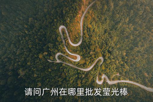 廣州導光板批發，廣州之內熒光棒的批發市場在那里