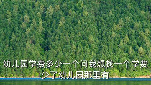 幼兒園學(xué)費多少一個問我想找一個學(xué)費少了幼兒園那里有