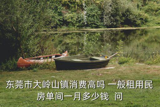 東莞市大嶺山鎮(zhèn)消費(fèi)高嗎 一般租用民房單間一月多少錢  問