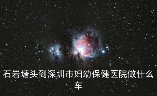 深圳婦幼催乳師，石巖塘頭到深圳市婦幼保健醫(yī)院做什么車