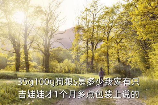 35g100g狗糧s是多少我家有只吉娃娃才1個(gè)月多點(diǎn)包裝上說的