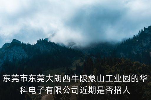 東莞市東莞大朗西牛陂象山工業園的華科電子有限公司近期是否招人