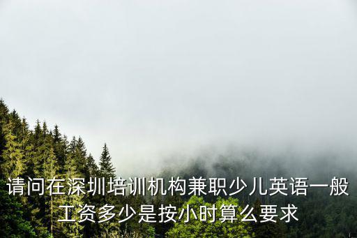 請問在深圳培訓機構兼職少兒英語一般工資多少是按小時算么要求