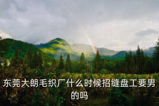 東莞大朗毛織廠什么時(shí)候招縫盤工要男的嗎