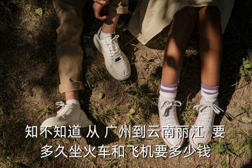 廣州到麗江高鐵多久時間表，知不知道 從 廣州到云南麗江  要多久坐火車和飛機要多少錢