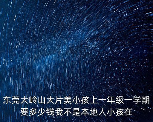 東莞大嶺山大片美小孩上一年級一學期要多少錢我不是本地人小孩在