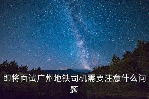 即將面試廣州地鐵司機需要注意什么問題