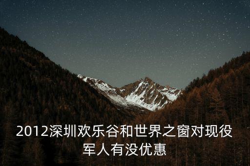 2012深圳歡樂谷和世界之窗對現(xiàn)役軍人有沒優(yōu)惠