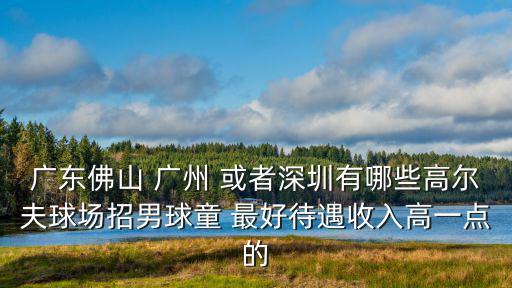 廣東佛山 廣州 或者深圳有哪些高爾夫球場招男球童 最好待遇收入高一點的
