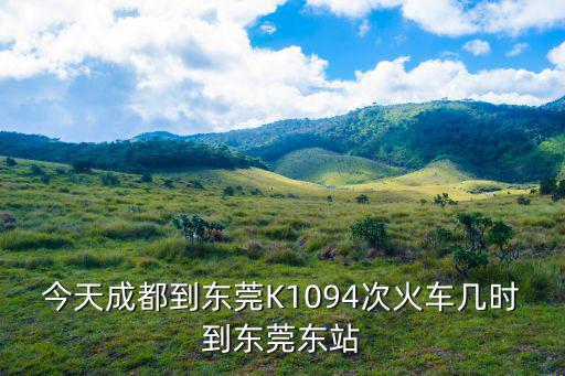 今天成都到東莞K1094次火車幾時到東莞東站