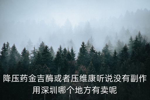 降壓藥金吉酶或者壓維康聽說沒有副作用深圳哪個地方有賣呢