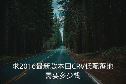 求2016最新款本田CRV低配落地需要多少錢