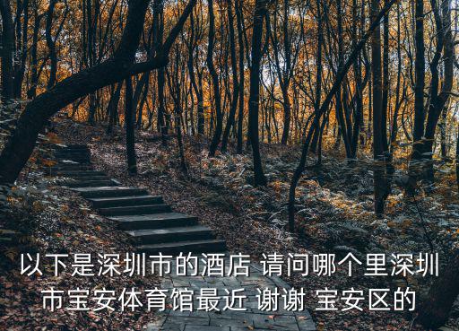 以下是深圳市的酒店 請(qǐng)問哪個(gè)里深圳市寶安體育館最近 謝謝 寶安區(qū)的